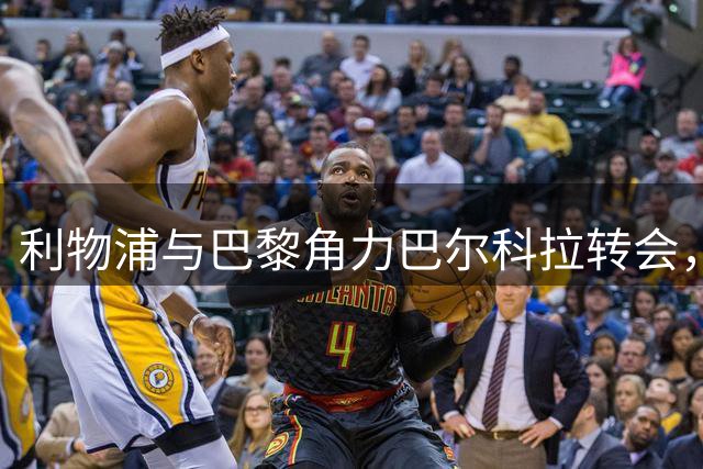 利物浦与巴黎角力巴尔科拉转会，1.5亿欧元天价成关键障碍