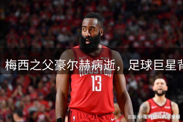 梅西之父豪尔赫病逝，足球巨星背后的幕后英雄