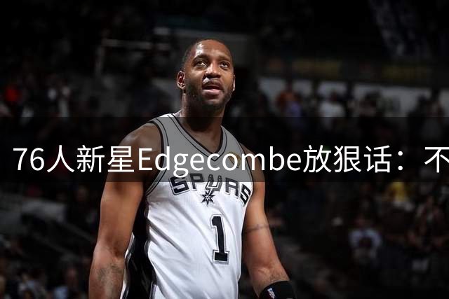 76人新星Edgecombe放狠话：不夺冠就是彻头彻尾的失败